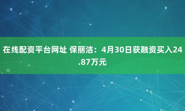 在线配资平台网址 保丽洁：4月30日获融资买入24.87万元