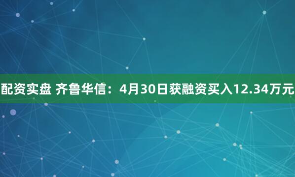 配资实盘 齐鲁华信：4月30日获融资买入12.34万元
