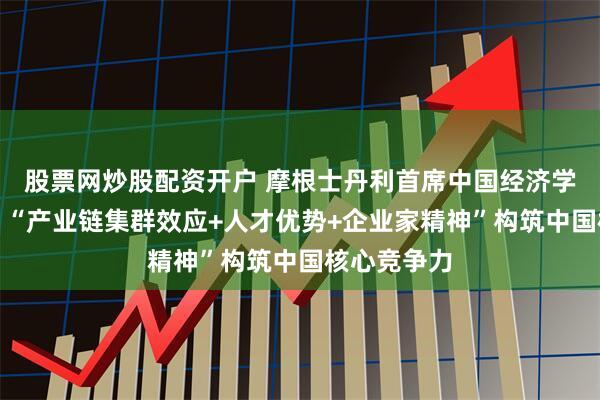 股票网炒股配资开户 摩根士丹利首席中国经济学家邢自强：“产业链集群效应+人才优势+企业家精神”构筑中国核心竞争力