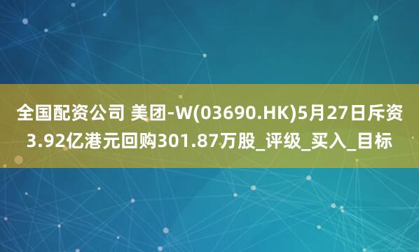全国配资公司 美团-W(03690.HK)5月27日斥资3.92亿港元回购301.87万股_评级_买入_目标