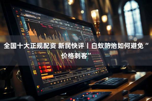 全国十大正规配资 新民快评丨白蚁防治如何避免“价格刺客”