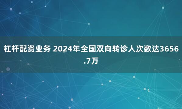 杠杆配资业务 2024年全国双向转诊人次数达3656.7万