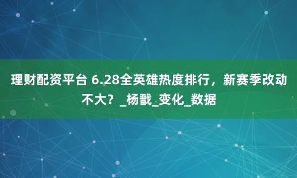 理财配资平台 6.28全英雄热度排行，新赛季改动不大？_杨戬_变化_数据