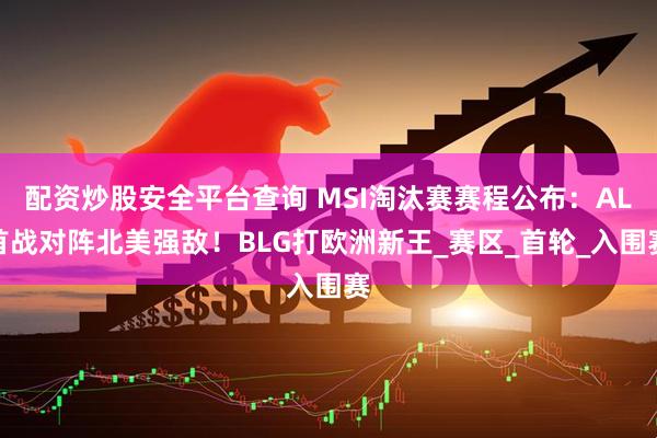 配资炒股安全平台查询 MSI淘汰赛赛程公布：AL首战对阵北美强敌！BLG打欧洲新王_赛区_首轮_入围赛