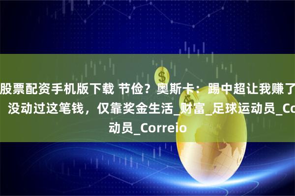 股票配资手机版下载 节俭？奥斯卡：踢中超让我赚了13亿，没动过这笔钱，仅靠奖金生活_财富_足球运动员_Correio