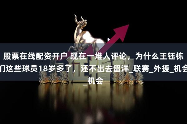 股票在线配资开户 现在一堆人评论，为什么王钰栋们这些球员18岁多了，还不出去留洋_联赛_外援_机会