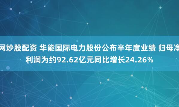网炒股配资 华能国际电力股份公布半年度业绩 归母净利润为约92.62亿元同比增长24.26%