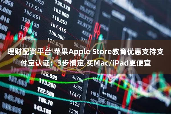 理财配资平台 苹果Apple Store教育优惠支持支付宝认证：3步搞定 买Mac/iPad更便宜