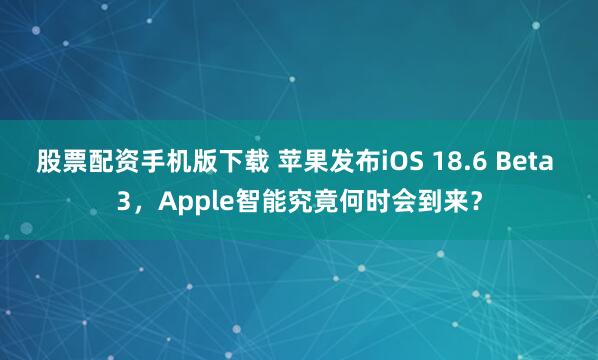 股票配资手机版下载 苹果发布iOS 18.6 Beta 3，Apple智能究竟何时会到来？