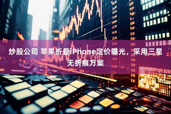 炒股公司 苹果折叠iPhone定价曝光，采用三星无折痕方案