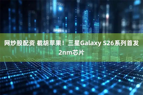 网炒股配资 截胡苹果！三星Galaxy S26系列首发2nm芯片