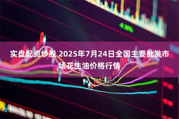 实盘配资炒股 2025年7月24日全国主要批发市场花生油价格行情