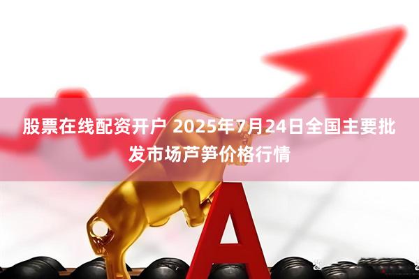 股票在线配资开户 2025年7月24日全国主要批发市场芦笋价格行情