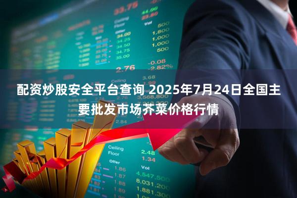 配资炒股安全平台查询 2025年7月24日全国主要批发市场芥菜价格行情