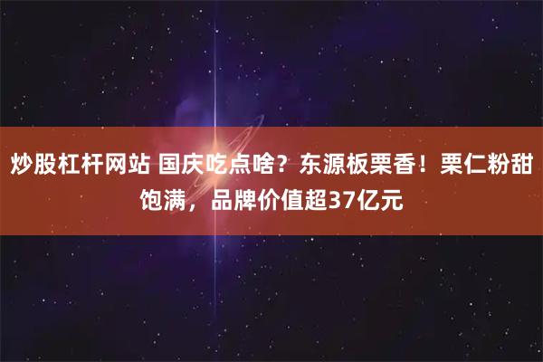 炒股杠杆网站 国庆吃点啥？东源板栗香！栗仁粉甜饱满，品牌价值超37亿元