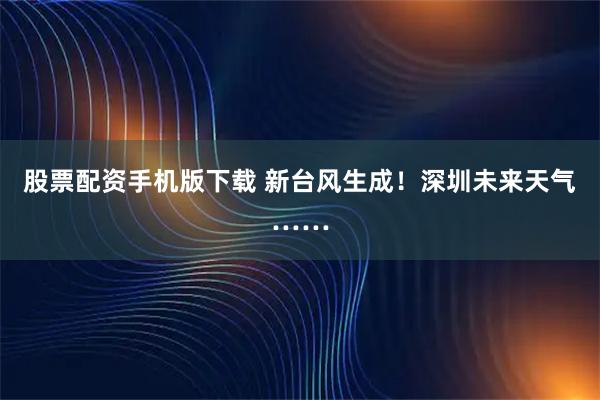 股票配资手机版下载 新台风生成！深圳未来天气……