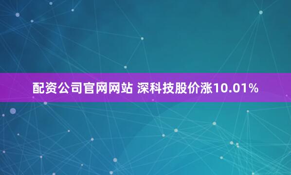 配资公司官网网站 深科技股价涨10.01%