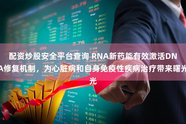 配资炒股安全平台查询 RNA新药能有效激活DNA修复机制，为心脏病和自身免疫性疾病治疗带来曙光